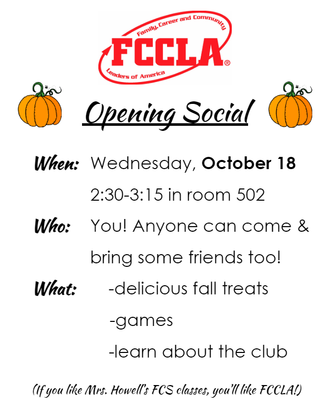 FCCLA opening social, wednesday october 18 2:30 to 3:15 in room 502.  Anyone can come. bring friends. Delicious fall treats, games, learn about the club
