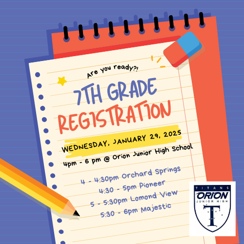 7th Grade Registration Wednesday, January 29, 2025  4 pm - 6 pm @ Orion JHS4-4:30 Orchard Springs 4:30-5 Pioneer 5-5:30 Lomond View 5:30-6 Majestic